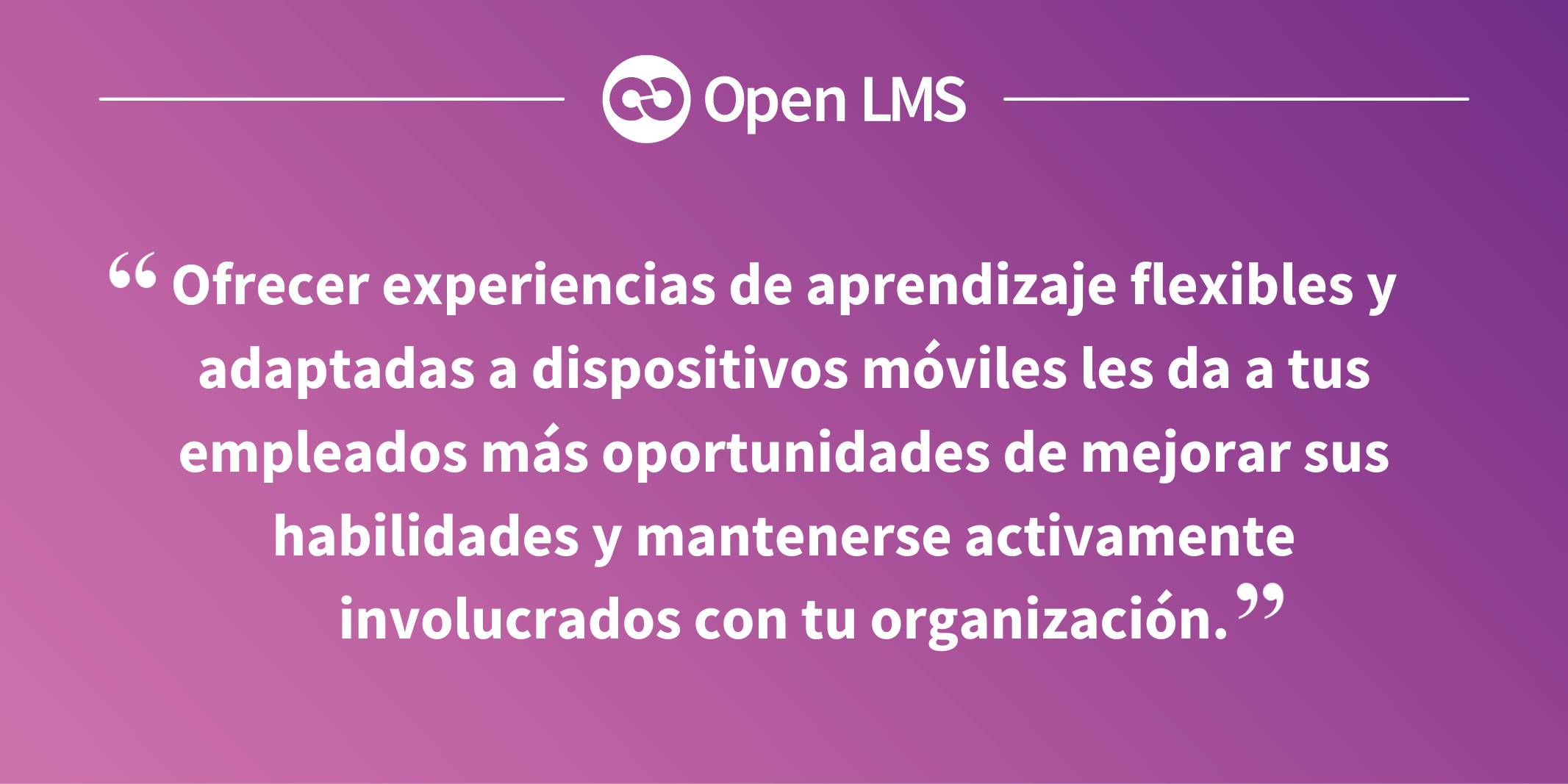 Ofrecer experiencias de aprendizaje flexibles y adaptadas a dispositivos móviles les da a tus empleados más oportunidades de mejorar sus habilidades y mantenerse activamente involucrados con tu organización.