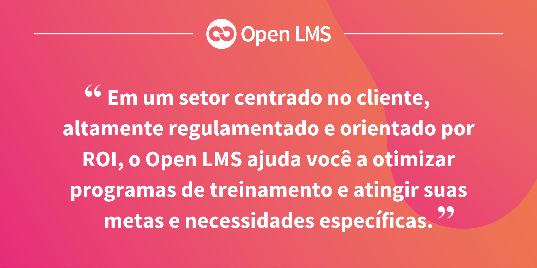 Em um setor centrado no cliente, altamente regulamentado e orientado por ROI, o Open LMS ajuda você a otimizar programas de treinamento e atingir suas metas e necessidades específicas.