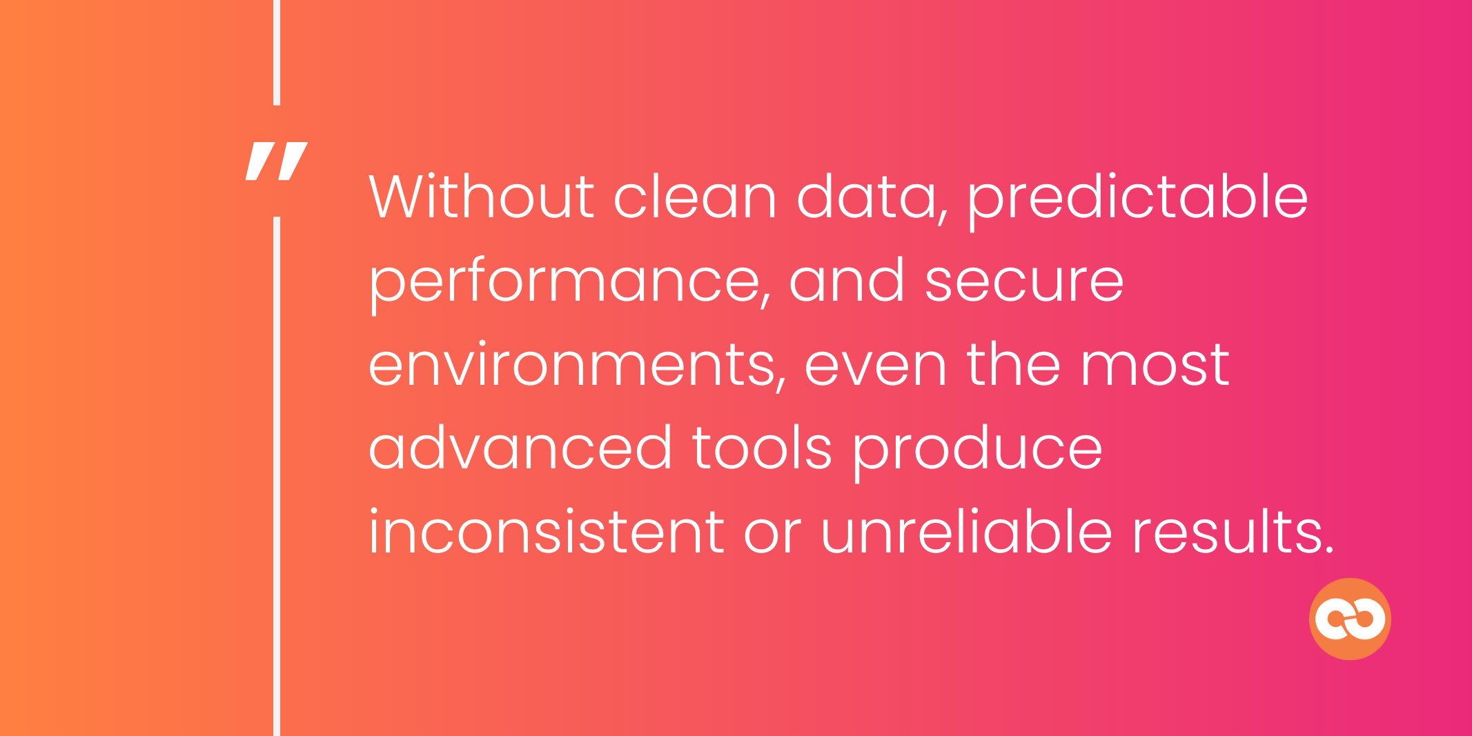 Without clean data, predictable performance, and secure environments, even the most advanced tools produce inconsistent or unreliable results.