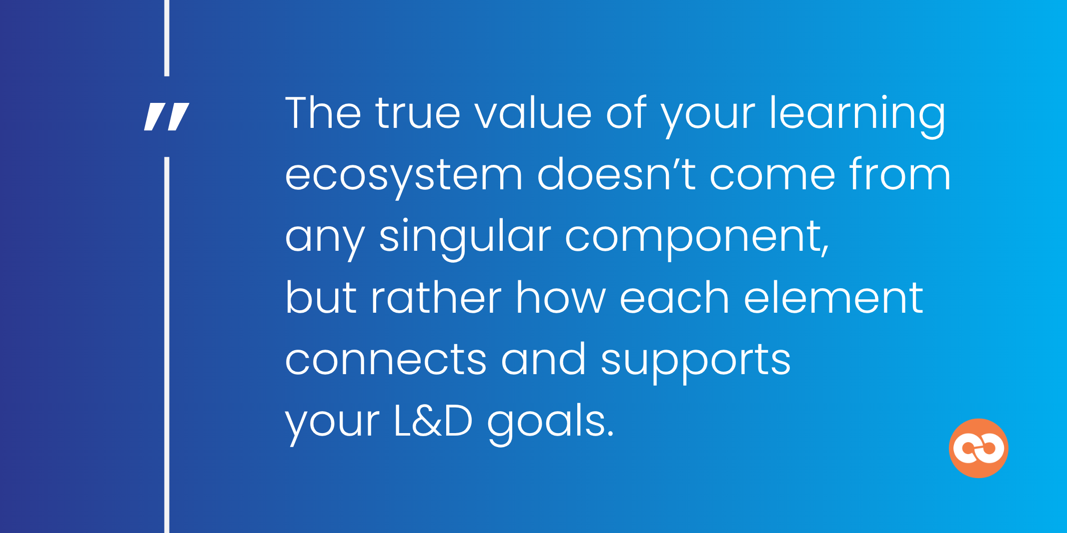 The true value of your learning ecosystem doesn’t come from any singular component, but rather how each element connects and supports your L&D goals.