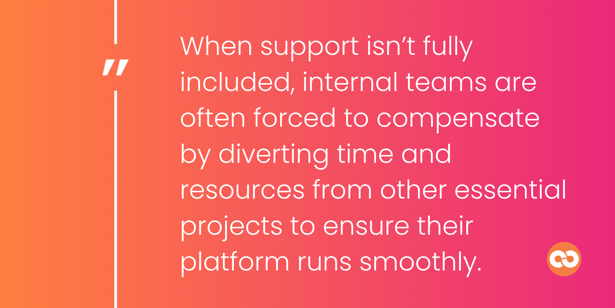 When support isn’t fully included, internal teams are often forced to compensate by diverting time and resources from other essential projects to ensure their platform runs smoothly.