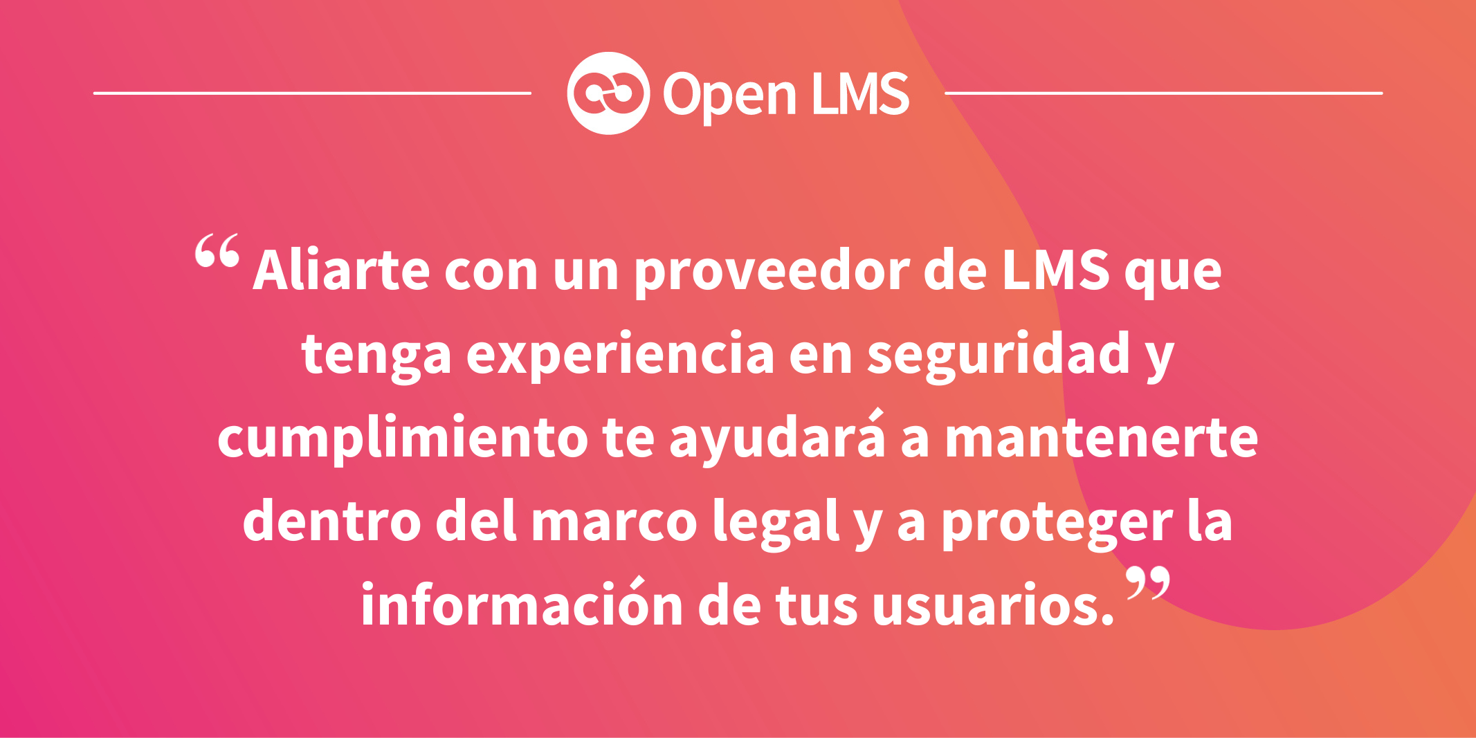 Aliarte con un proveedor de LMS que tenga experiencia en seguridad y cumplimiento te ayudará a mantenerte dentro del marco legal y a proteger la información de tus usuarios.