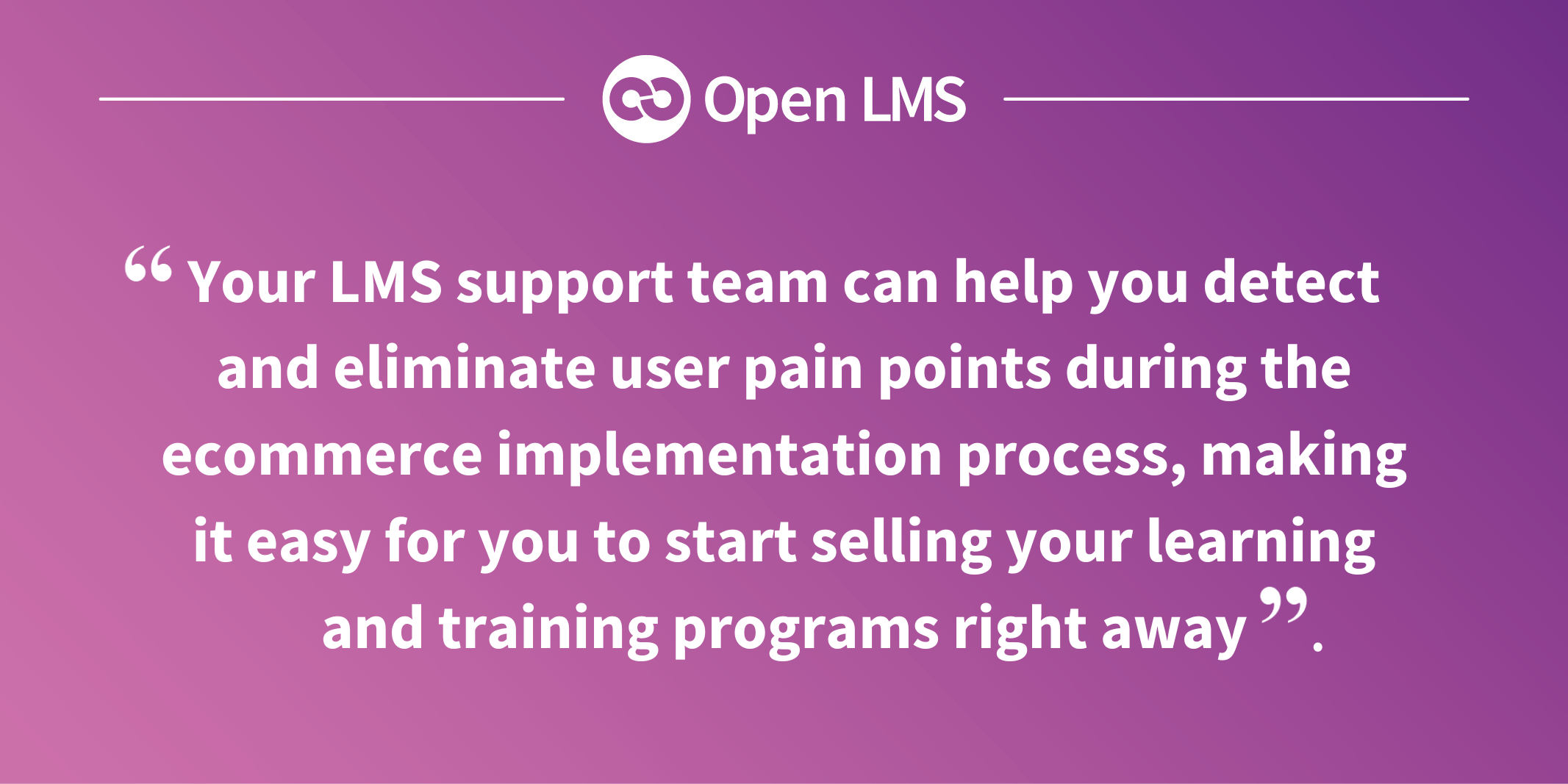 Your LMS support team can help you detect and eliminate user pain points during the ecommerce implementation process, making it easy for you to start selling your learning and training programs right away