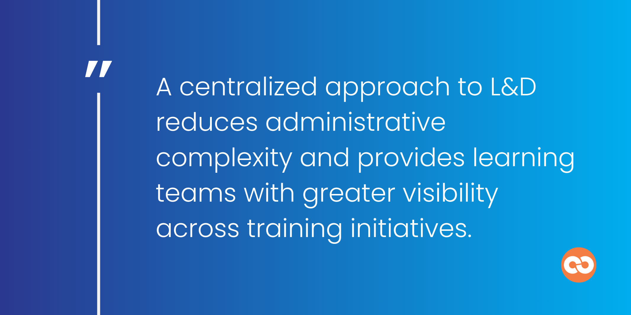 A centralized approach to L&D reduces administrative complexity and provides learning teams with greater visibility across training initiatives.