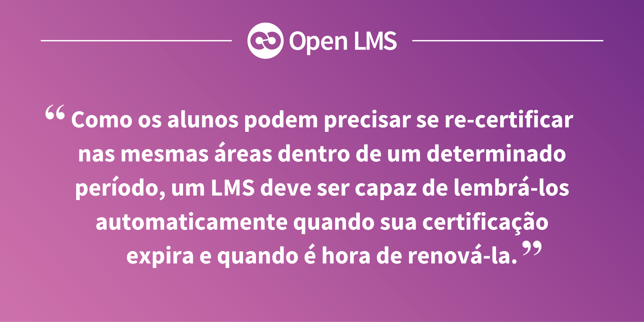 Como os alunos podem precisar se re-certificar nas mesmas áreas dentro de um determinado período, um LMS deve ser capaz de lembrá-los automaticamente quando sua certificação expira e quando é hora de renová-la.
