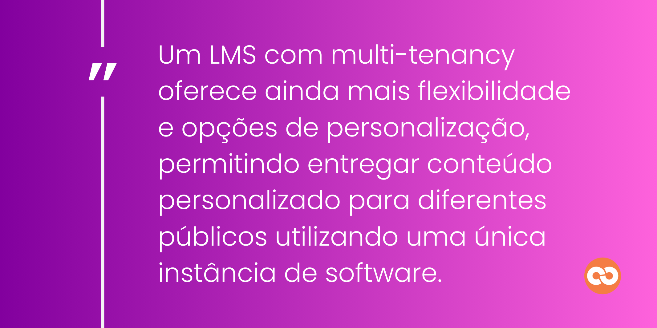 Um LMS com multi-tenancy oferece ainda mais flexibilidade e opções de personalização, permitindo entregar conteúdo personalizado para diferentes públicos utilizando uma única instância de software.