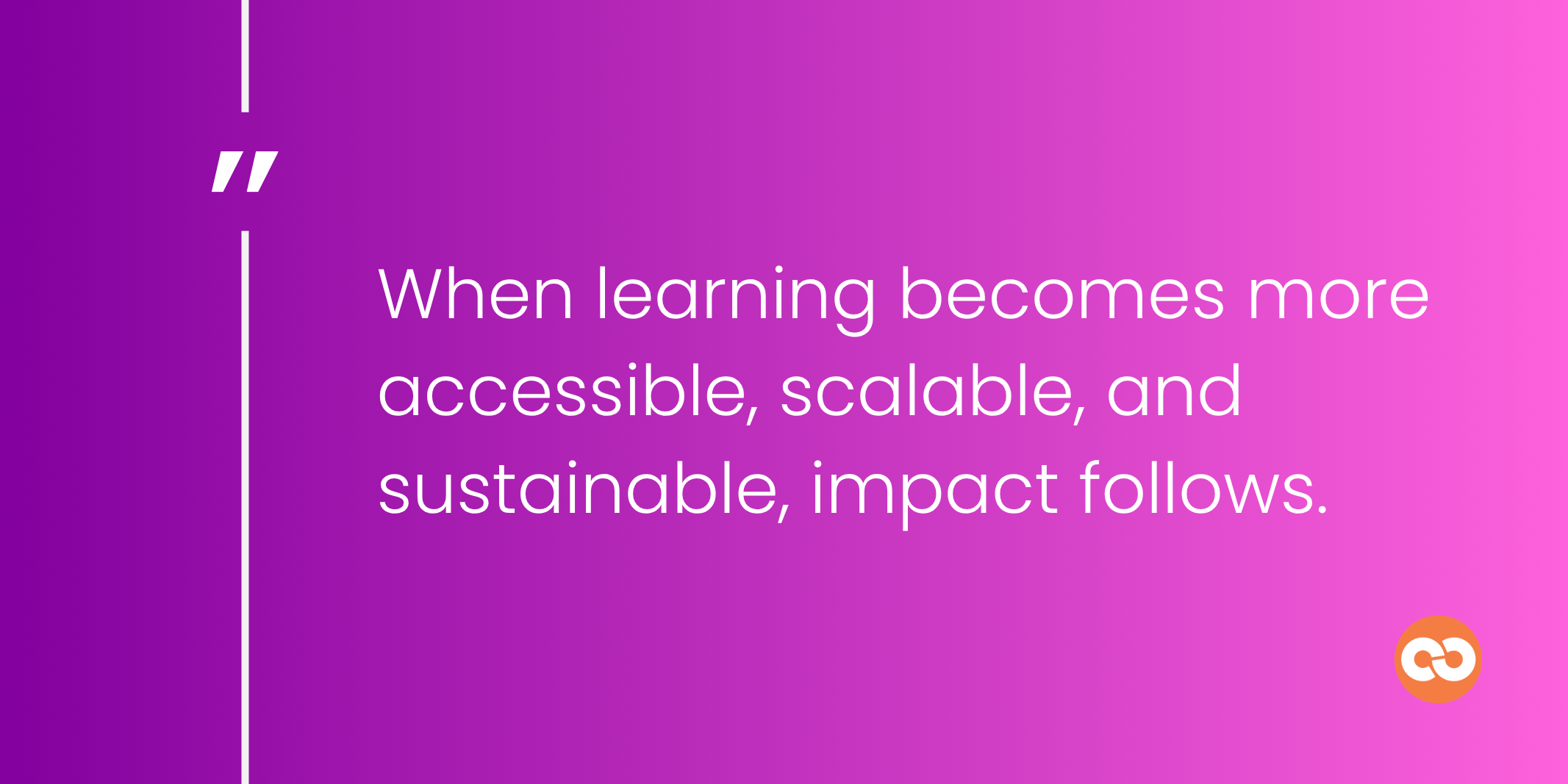 When learning becomes more accessible, scalable, and sustainable, impact follows.
