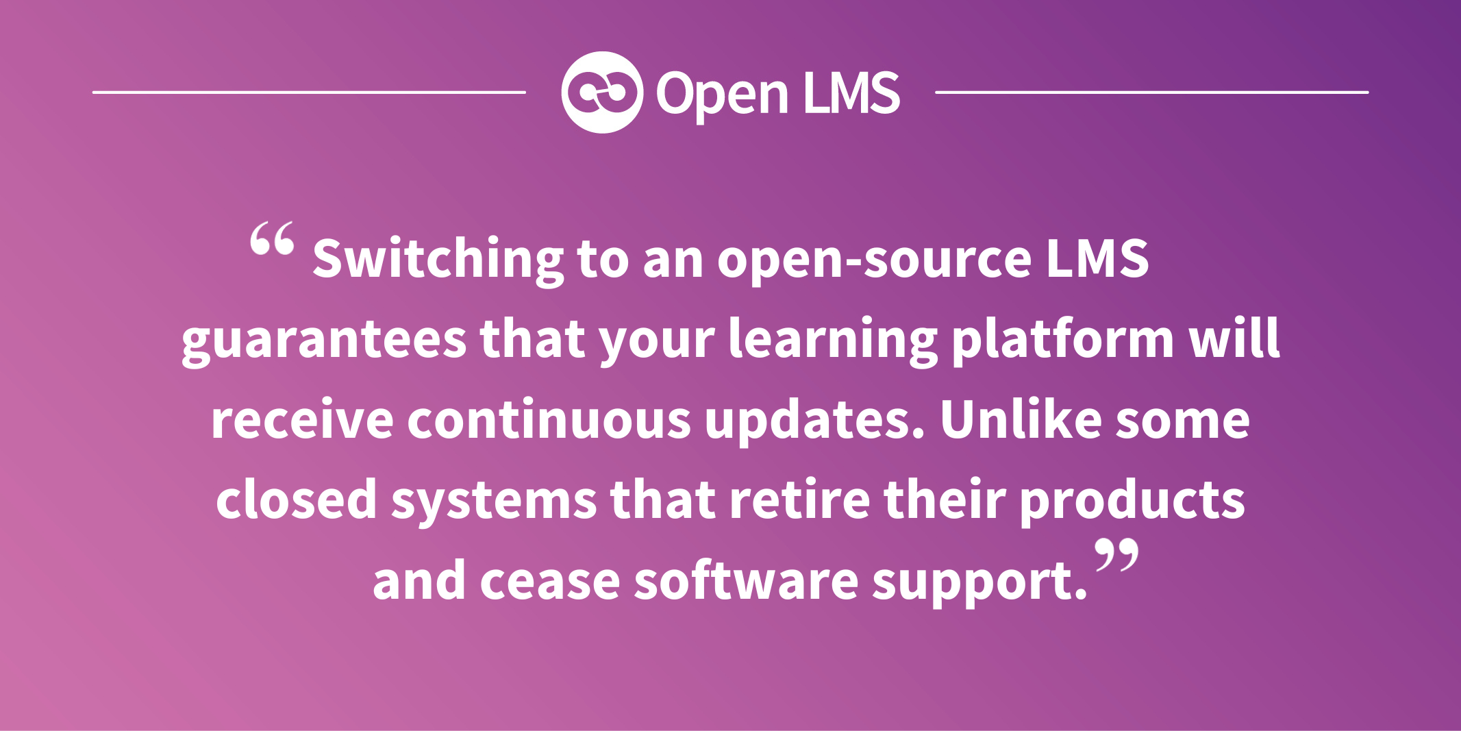 Switching to an open-source LMS guarantees that your learning platform will receive continuous updates. Unlike some closed systems that retire their products and cease software support.