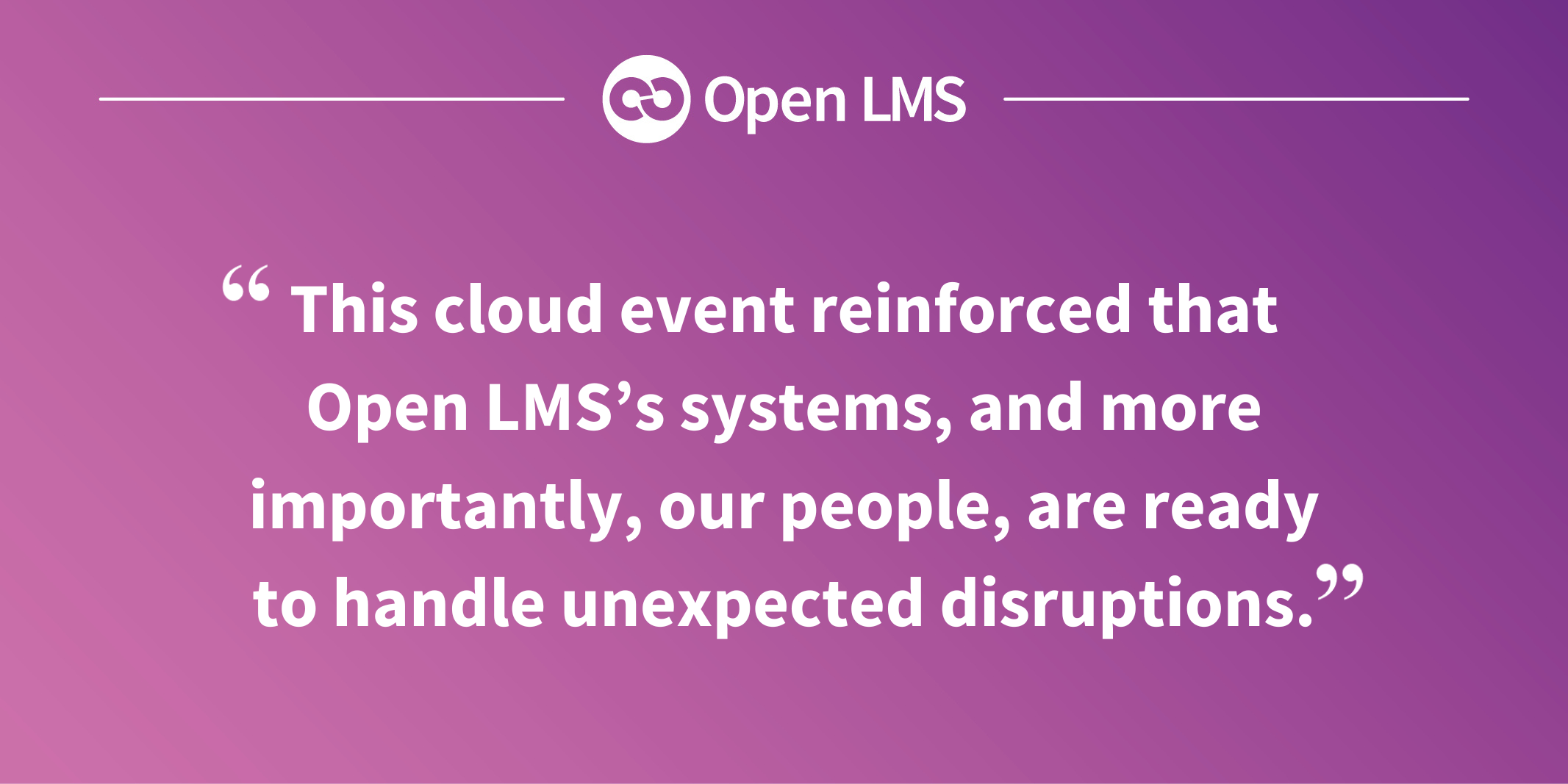 This cloud event reinforced that Open LMS’s systems, and more importantly, our people, are ready to handle unexpected disruptions.