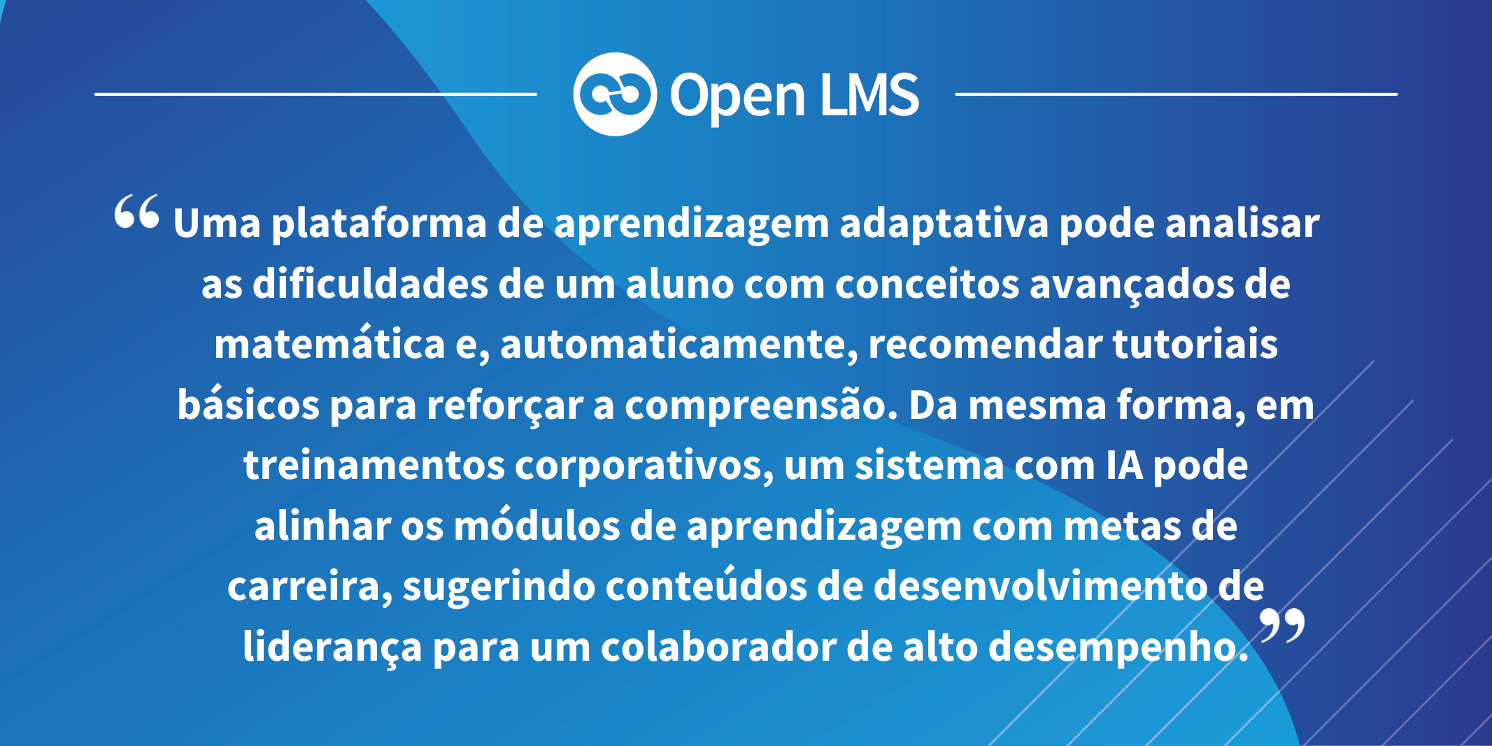 Uma plataforma de aprendizagem adaptativa pode analisar as dificuldades de um aluno com conceitos avançados de matemática e, automaticamente, recomendar tutoriais básicos para reforçar a compreensão. Da mesma forma, em treinamentos corporativos, um sistema com IA pode alinhar os módulos de aprendizagem com metas de carreira, sugerindo conteúdos de desenvolvimento de liderança para um colaborador de alto desempenho.