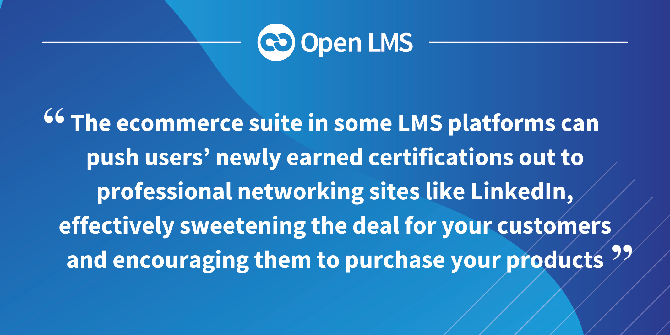 The ecommerce suite in some LMS platforms can push users’ newly earned certifications out to professional networking sites like LinkedIn, effectively sweetening the deal for your customers and encouraging them to purchase your products