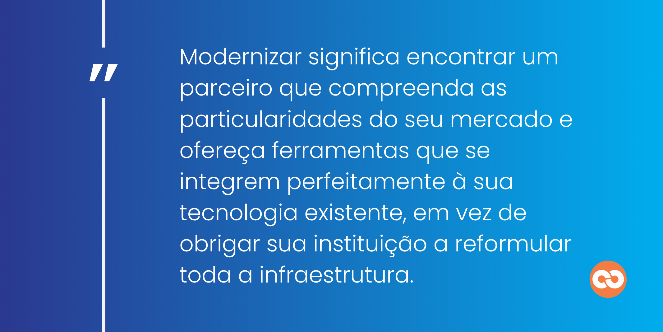Modernizar significa encontrar um parceiro que compreenda as particularidades do seu mercado e ofereça ferramentas que se integrem perfeitamente à sua tecnologia existente, em vez de obrigar sua instituição a reformular toda a infraestrutura.