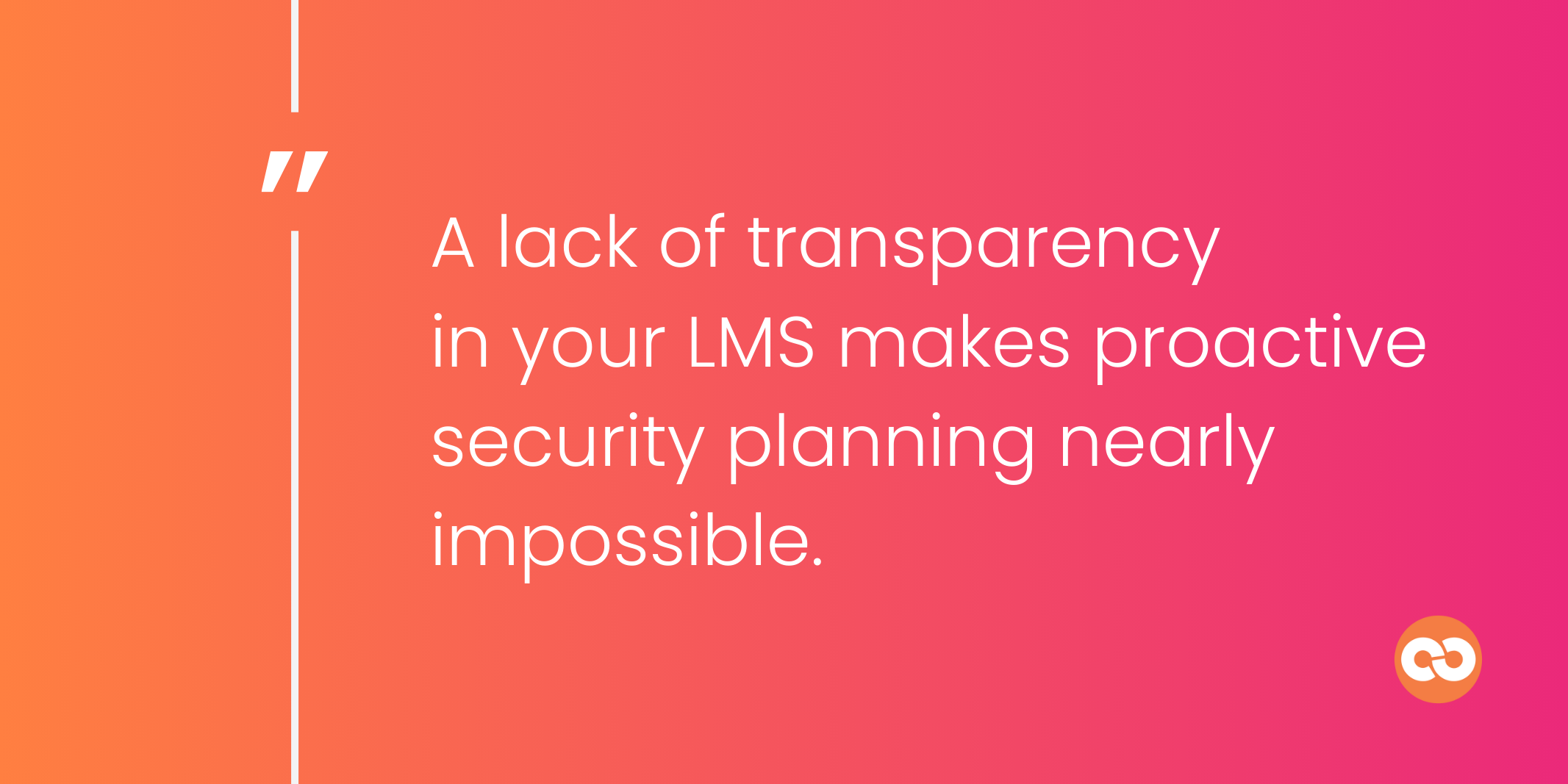 A lack of transparency  in your LMS makes proactive security planning nearly impossible.