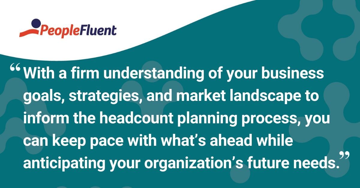 This is a quote: "With a firm understanding of your business goals, strategies, and market landscape to inform the headcount planning process, you can keep pace with what's ahead while anticipating your organization's future needs."