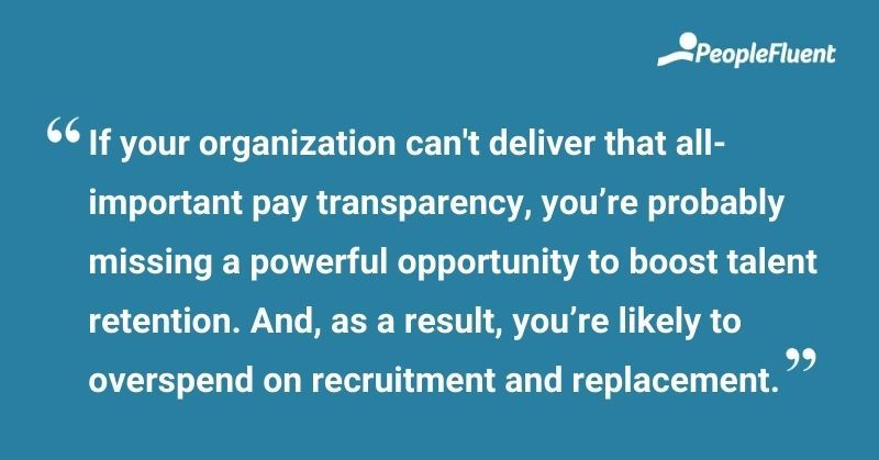 This is a quote: "If your organization can't deliver that all-important pay transparency, you're probably missing a powerful opportunity to boost talent retention. And, as a result, you're likely to overspend on recruitment and replacement."