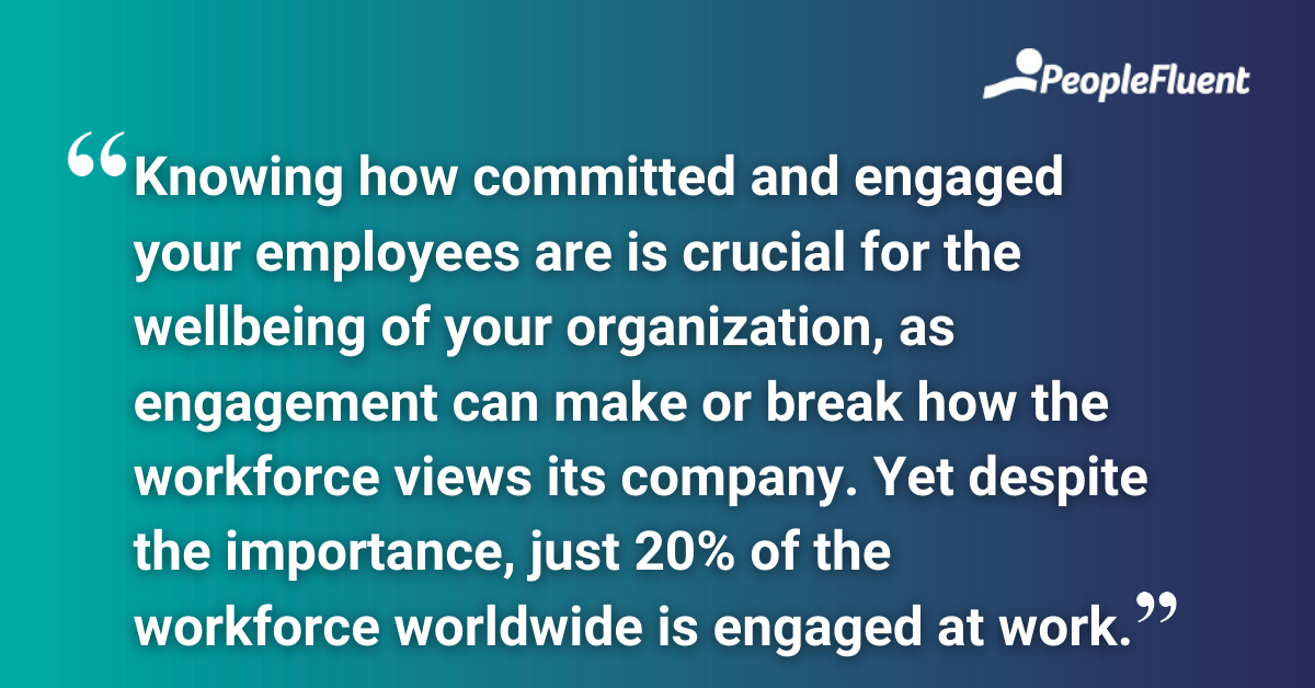 Knowing how committed and engaged your employees are is crucial for the wellbeing of your organization, as engagement can make or break how the workforce views its company. Yet despite the importance, just 20% of the workforce worldwide is engaged at work.