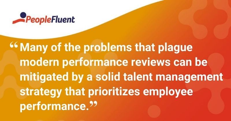 This is a quote: "Many of the problems that plague modern performance reviews can be mitigated by a solid talent management strategy that prioritizes employee performance.'