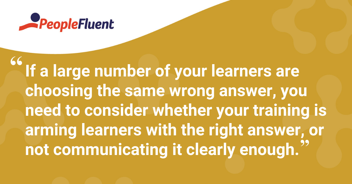 "If a large number of your learners are choosing the same wrong answer, you need to consider whether your training is arming learners with the right answer, or not communicating it clearly enough."