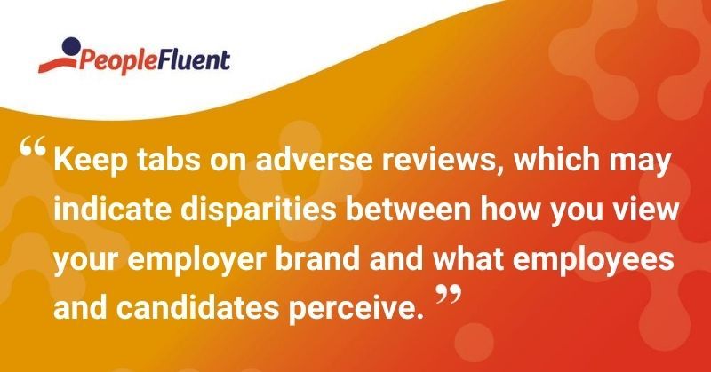 This is a quote: "Keep tabs on adverse reviews, which may indicate disparities between how you view your employer brand and what employees and candidates perceive."