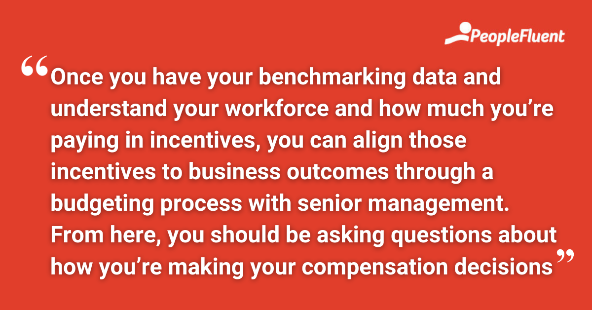 "Once you have your benchmarking data and understand your workforce and how much you’re paying in incentives, you can align those incentives to business outcomes through a budgeting process with senior management. From here, you should be asking questions about how you’re making your compensation decisions."
