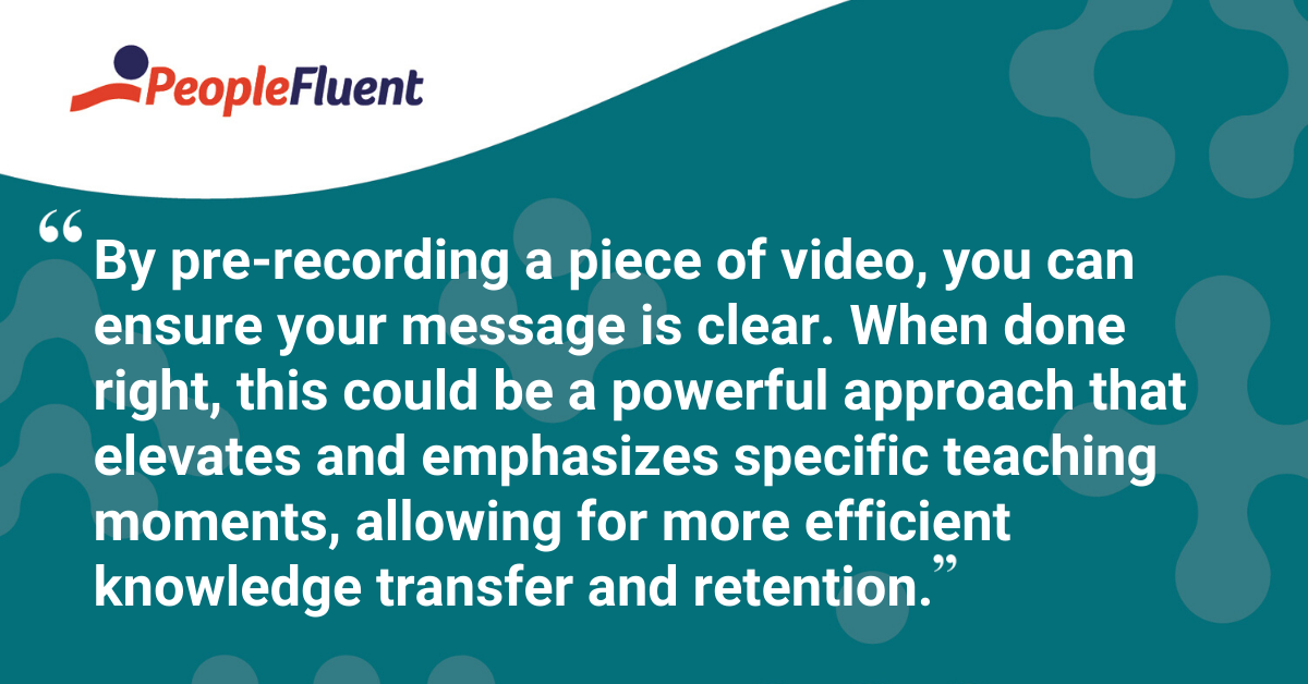 "By pre-recording a piece of video, you can ensure your message is clear. When done right, this could be a powerful approach that elevates and emphasizes specific teaching moments, allowing for more efficient knowledge transfer and retention."