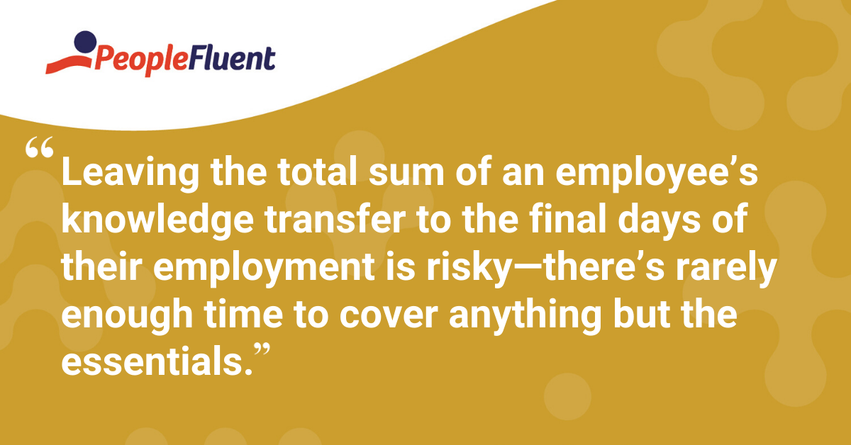 “Leaving the total sum of an employee’s knowledge transfer to the final days of their employment is risky—there’s rarely enough time to cover anything but the essentials.”