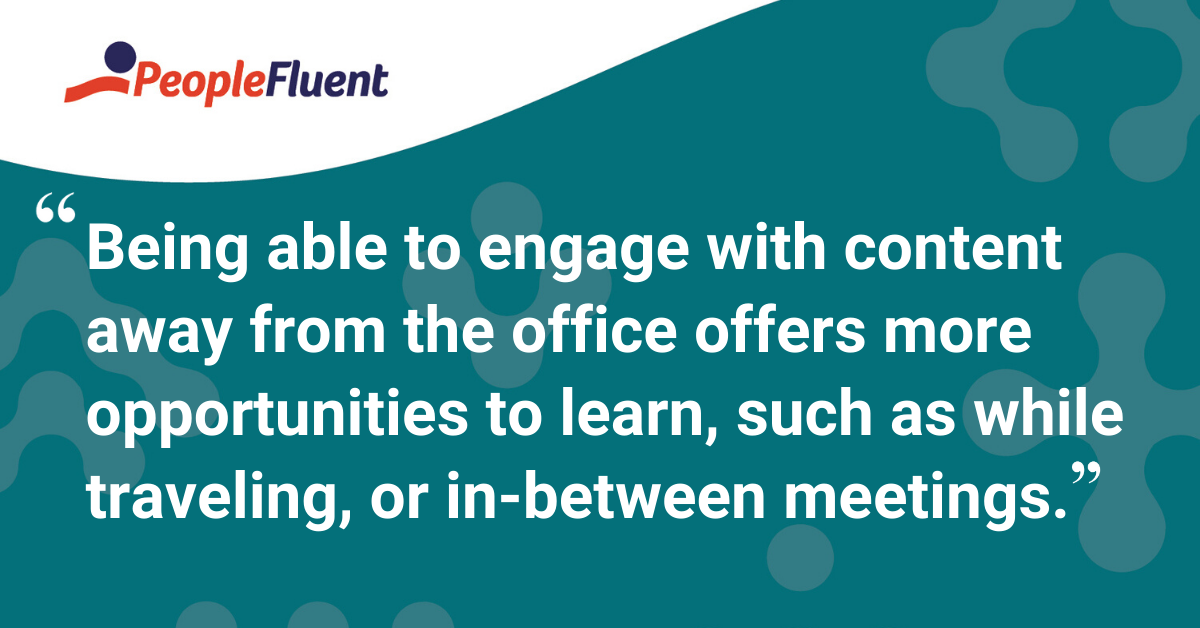 "Being able to engage with content away from the office offers more opportunities to learn, such as while traveling or in-between meetings."