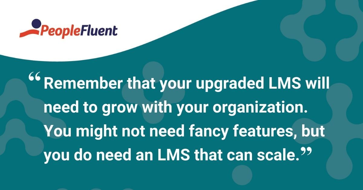 This is a quote: "Remember that your upgraded LMS will need to grow with your organization. You might not need fancy features, but you do need an LMS that can scale."