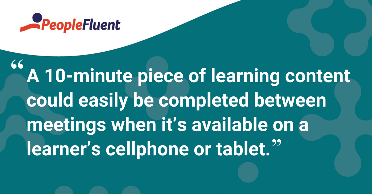 "A 10-minute piece of learning content could easily be completed between meetings when it’s available on a learner’s cellphone or tablet."