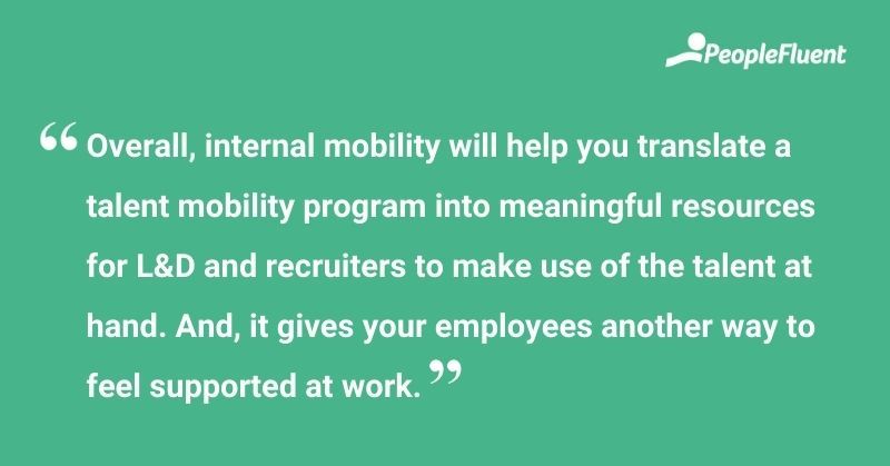This is a quote: "Overall, internal mobility will help you translate a talent mobility program into meaningful resources for L&D and recruiters to make use of the talent at hand. And, it gives your employees another way to feel supported at work."