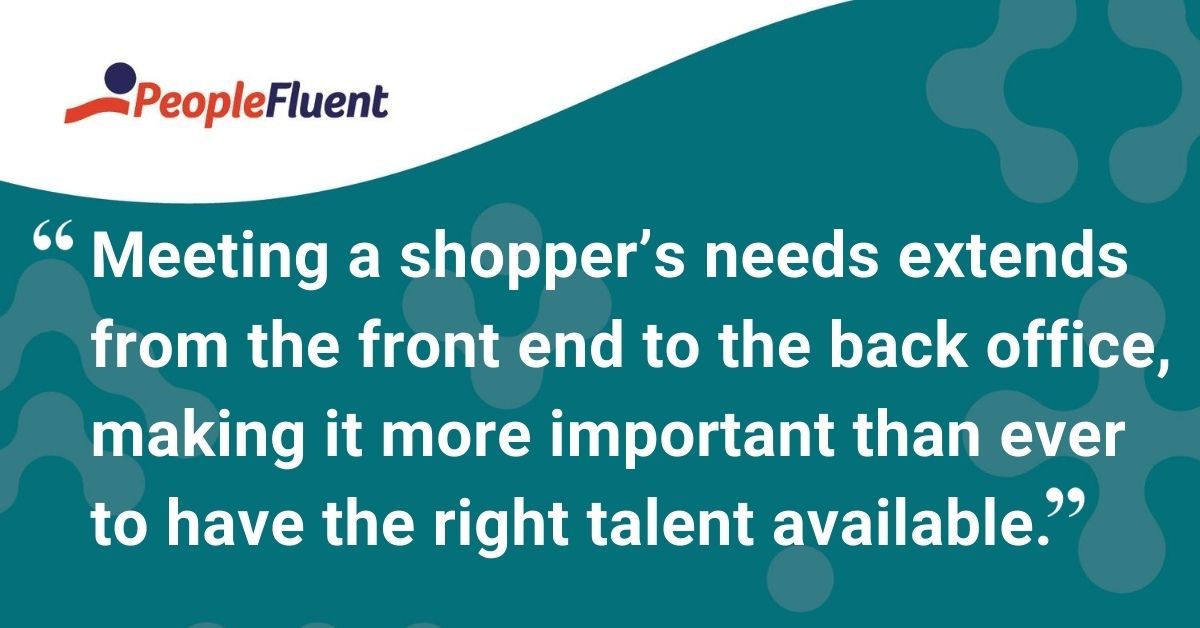 This is a quote: "Meeting a shopper’s needs extends from the front end to the back office, making it more important than ever to have the right talent available."