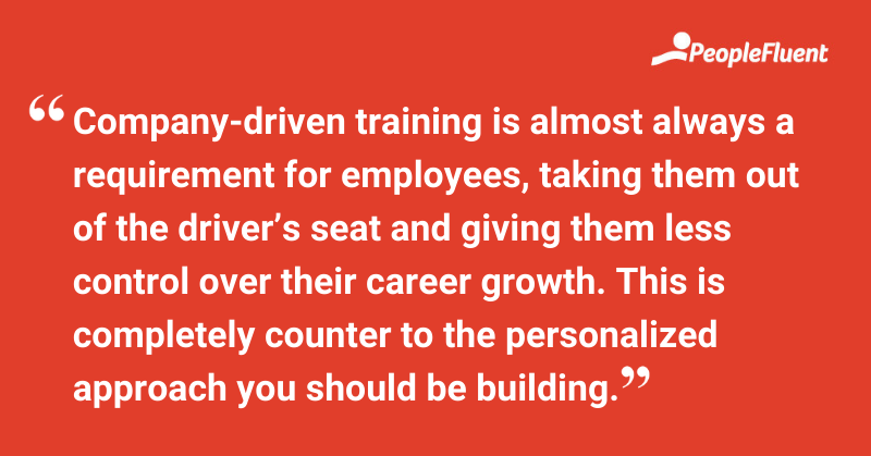 This is a quote: "Company-driven training is almost always a requirement for employees, taking them out of the driver’s seat and giving them less control over their career growth. This is completely counter to the personalized approach you should be building."