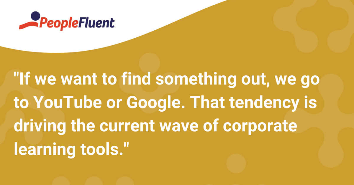 If we want to find something out, we go to YouTube or Google. That tendency is driving the current wave of corporate learning tools.