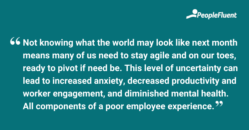 This is a quote: "Not knowing what the world may look like next month means many of us need to stay agile and on our toes, ready to pivot if need be. This level of uncertainty can lead to increased anxiety, decreased productivity and worker engagement, and diminished mental health. All components of a poor employee experience."