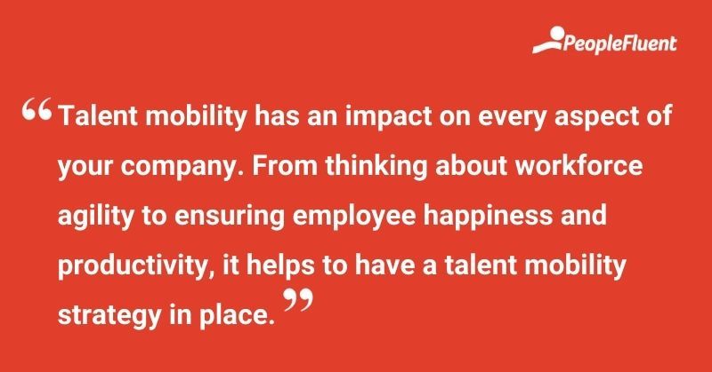 This is a quote: "Talent mobility has an impact on every aspect of your company. From thinking about workforce agility to ensuring employee happiness and productivity, it helps to have a talent mobility strategy in place."