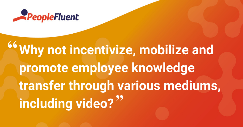 This is a quote: “Why not incentivize, mobilize and promote employee knowledge transfer through various mediums, including video?” 