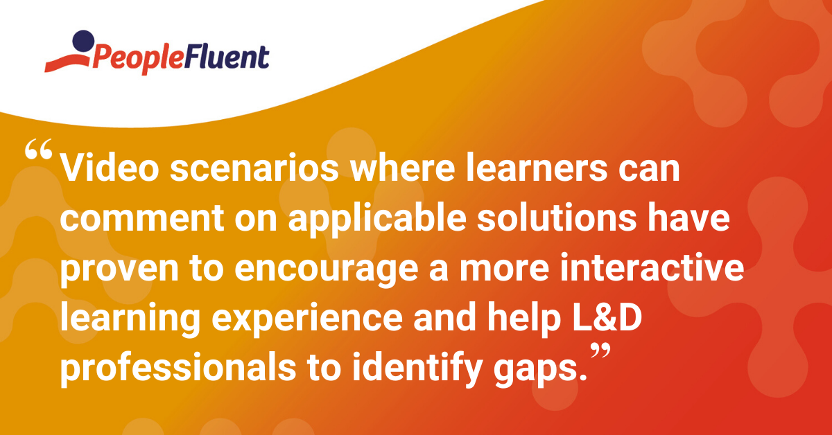 "Video scenarios where learners can comment on applicable solutions have proven to encourage a more interactive learning experience and help L&D professionals to identify gaps."