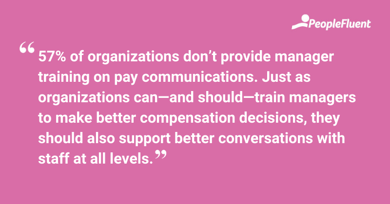 This is a quote: "57% of organizations don’t provide manager training on pay communications. Just as organizations can—and should—train managers to make better compensation decisions, they should also support better conversations with staff at all levels."