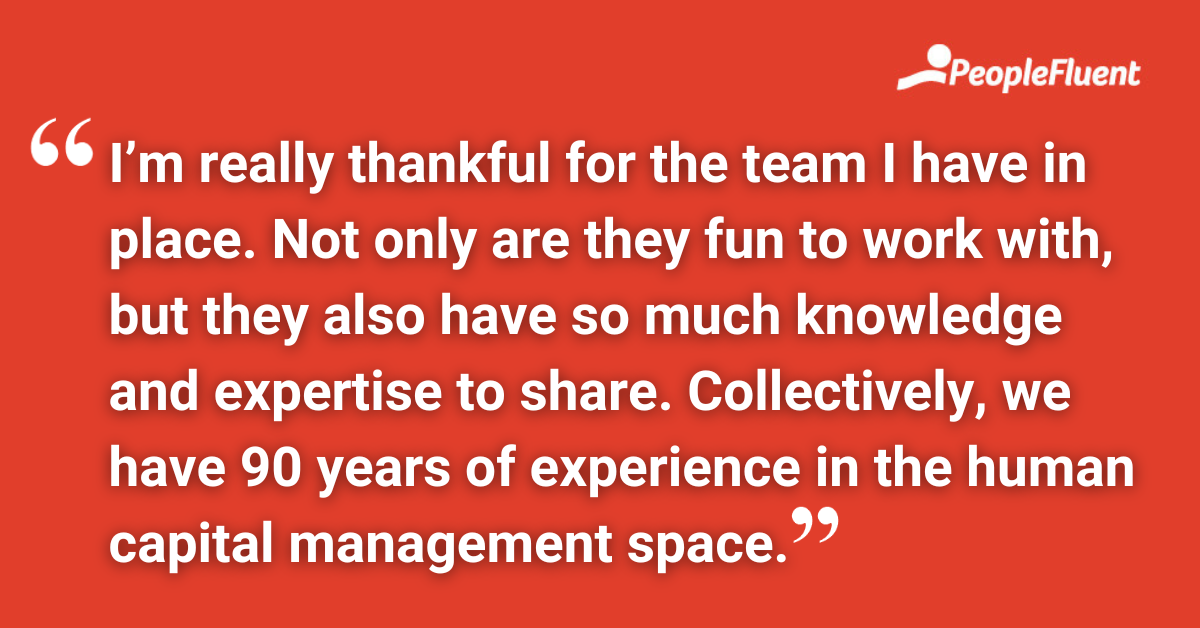 I’m really thankful for the team I have in place. Not only are they fun to work with, but they also have so much knowledge and expertise to share. Collectively, we have 90 years of experience in the human capital management space.