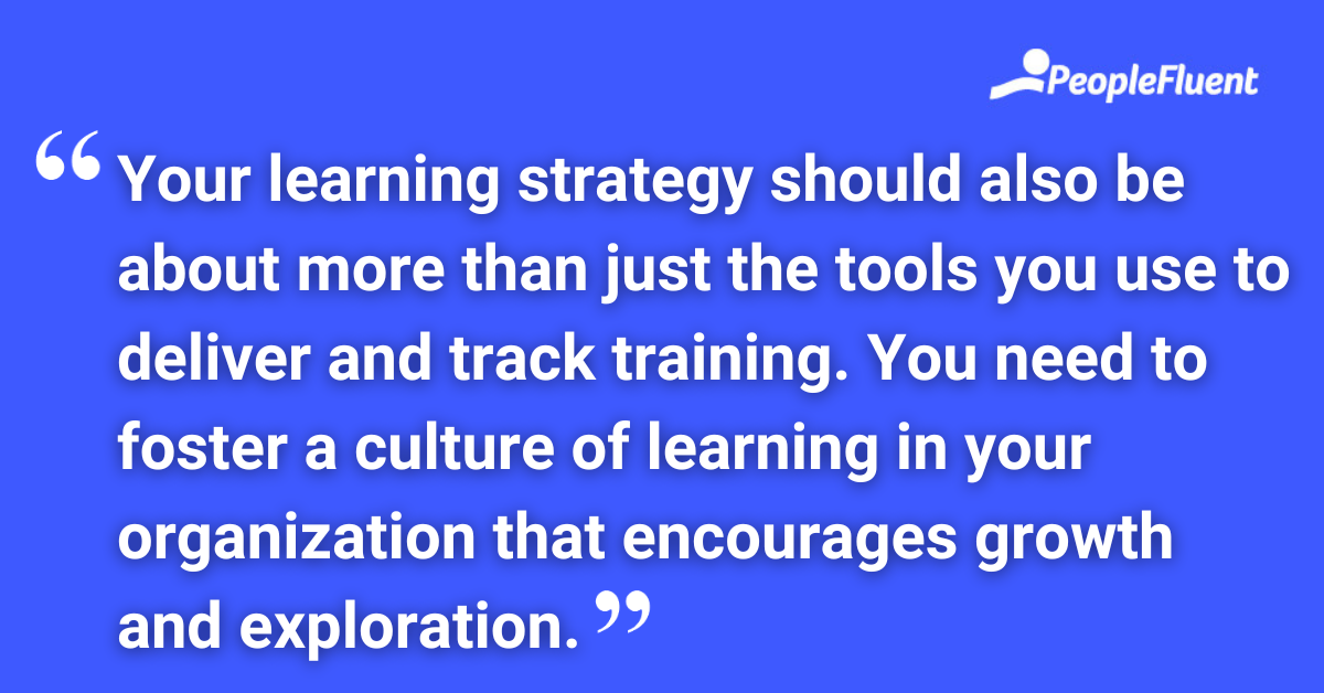 Your learning strategy should also be about more than just the tools you use to deliver and track training. You need to foster a culture of learning in your organization that encourages growth and exploration.