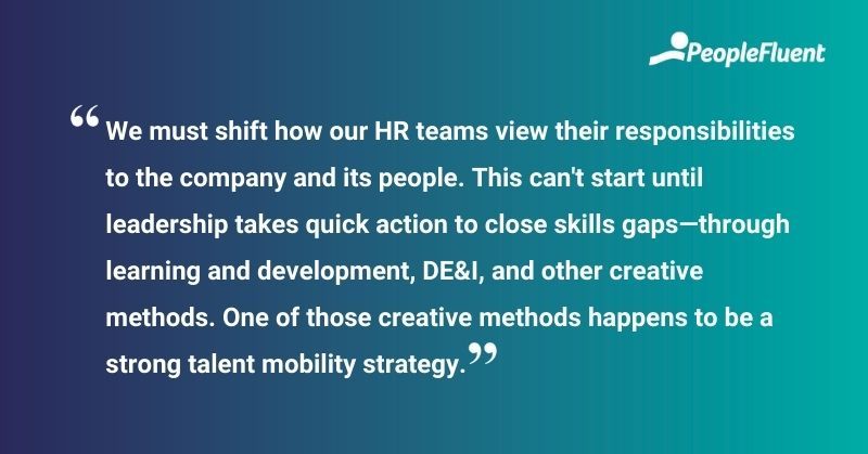 This is a quote: "We must shift how our HR teams view their responsibilities to the company and its people. This can't start until leadership takes quick action to close skills gaps—through learning and development, DE&I, and other creative methods. One of those creative methods happens to be a strong talent mobility strategy."