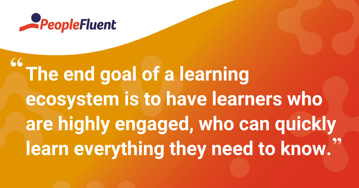 "The end goal of a learning ecosystem is to have learners who are highly engaged, who can quickly learn everything they need to know."
