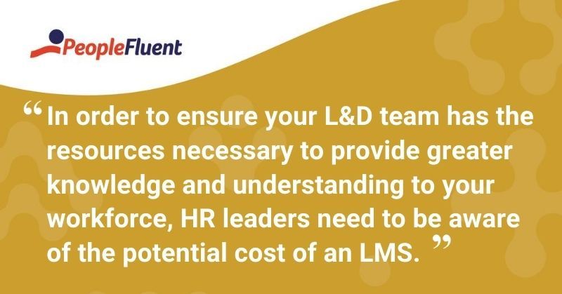 This is a quote: "In order to ensure your L&D team has the resources necessary to provide greater knowledge and understanding to your workforce, HR leaders need to be aware of the potential costs of an LMS."