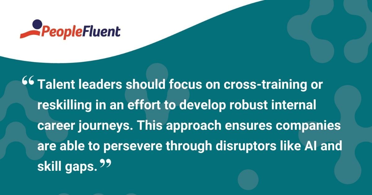 This is a quote: "Talent leaders should focus on cross-training or reskilling in an effort to develop robust internal career journeys. This approach ensures companies are able to persevere through disruptors like AI and skill gaps."