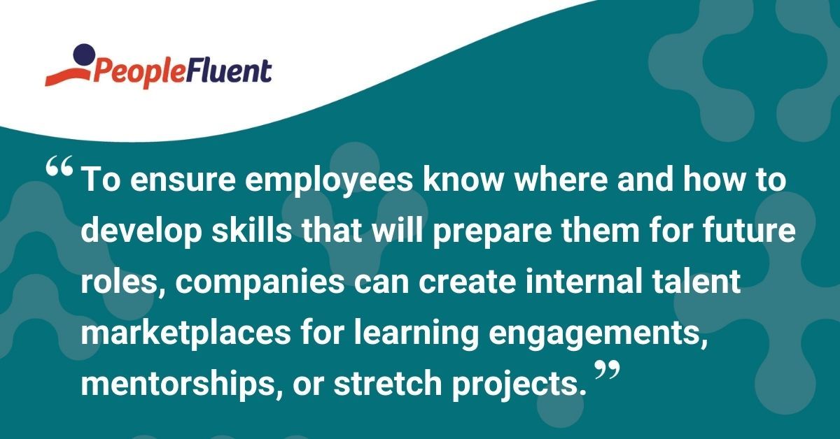 This is a quote: "To ensure employees know where and how to develop skills that will prepare them for future roles, companies can create internal talent marketplaces for learning engagements, mentorships, or stretch projects."