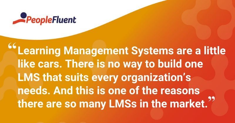 This is a quote: "Learning Management Systems are a little like cars. There is no way to build one LMS that suits every organization's needs. And this is one of the reasons there are so many LMSs in the market."