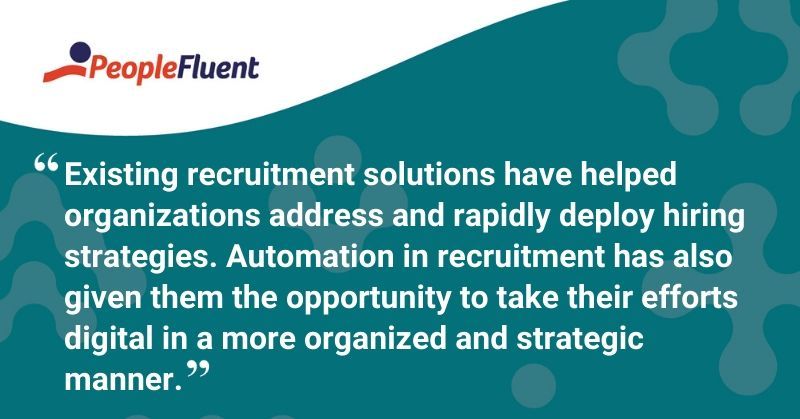 This is a quote: "Existing recruitment solutions have helped organizations address and rapidly deploy hiring strategies. Automation in recruitment has also given them the opportunity to take their efforts digital in a more organized and strategic manner."