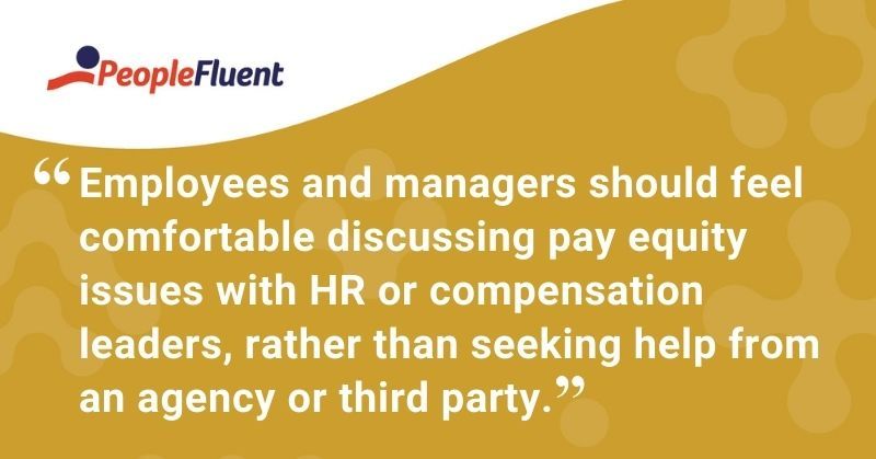 This is a quote: "Employees and managers should feel comfortable discussing pay equity issues with HR or compensation leaders, rather than seeking help from an agency or third party."