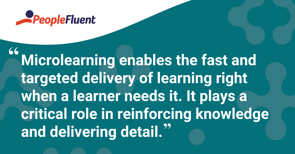 "Microlearning enables the fast and targeted delivery of learning right when a learner needs it. It plays a critical role in reinforcing knowledge and delivering detail"