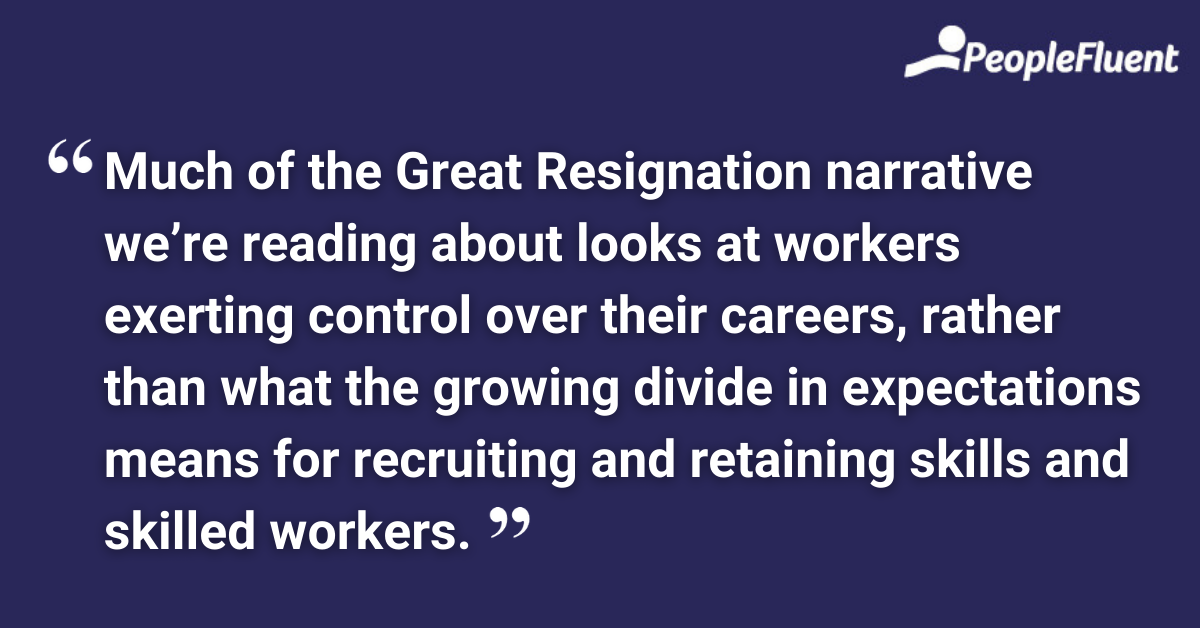 This is a quote: "Much of the Great Resignation narrative we’re reading about looks at workers exerting control over their careers, rather than what the growing divide in expectations means for recruiting and retaining skills and skilled workers."